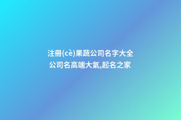 注冊(cè)果蔬公司名字大全 公司名高端大氣,起名之家